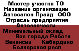 Мастер участка ТО › Название организации ­ Автосалон Прайд, ООО › Отрасль предприятия ­ Автозапчасти › Минимальный оклад ­ 20 000 - Все города Работа » Вакансии   . Кабардино-Балкарская респ.